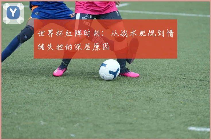 世界杯红牌时刻：从战术犯规到情绪失控的深层原因