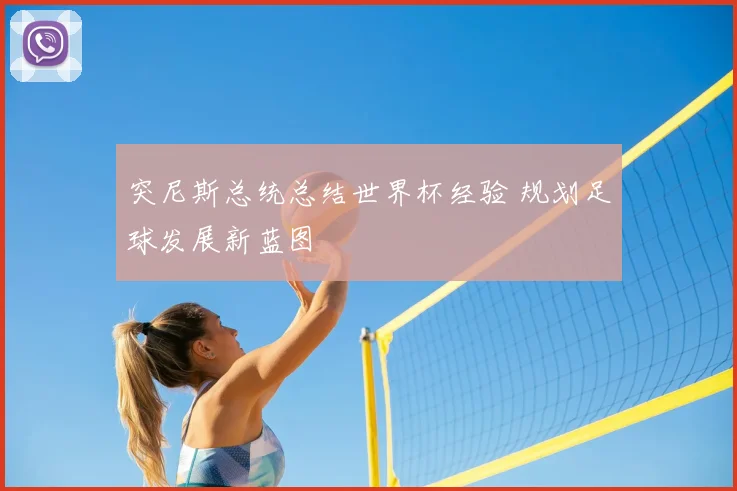 突尼斯总统总结世界杯经验 规划足球发展新蓝图
