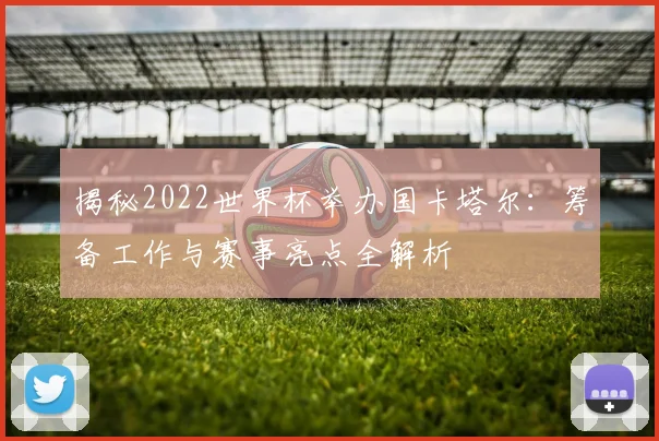 揭秘2022世界杯举办国卡塔尔：筹备工作与赛事亮点全解析