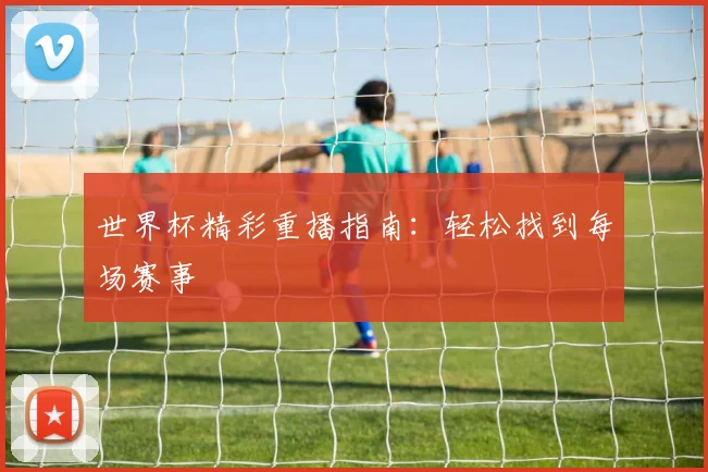 世界杯精彩重播指南：轻松找到每场赛事