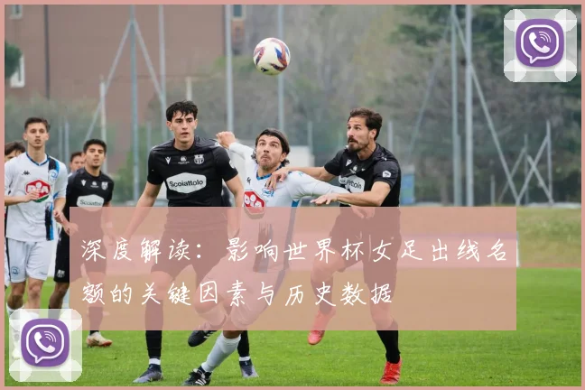 深度解读:影响世界杯女足出线名额的关键因素与历史数据