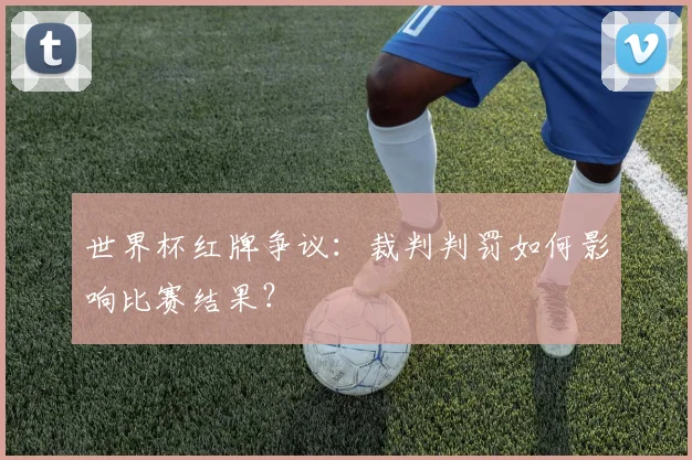 世界杯红牌争议：裁判判罚如何影响比赛结果？