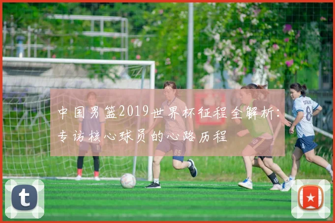 中国男篮2019世界杯征程全解析：专访核心球员的心路历程