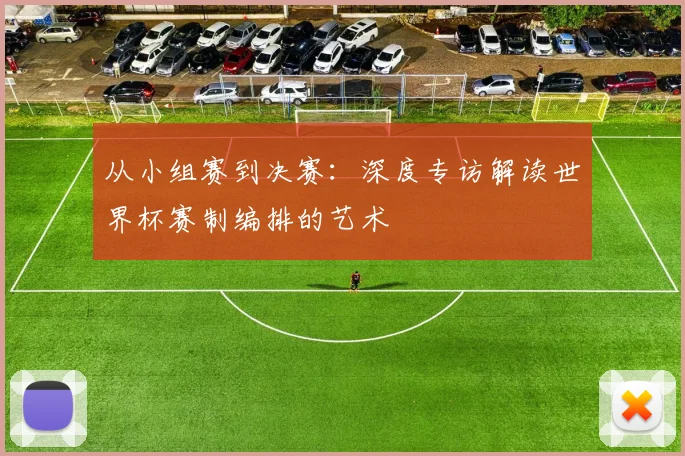 从小组赛到决赛:深度专访解读世界杯赛制编排的艺术