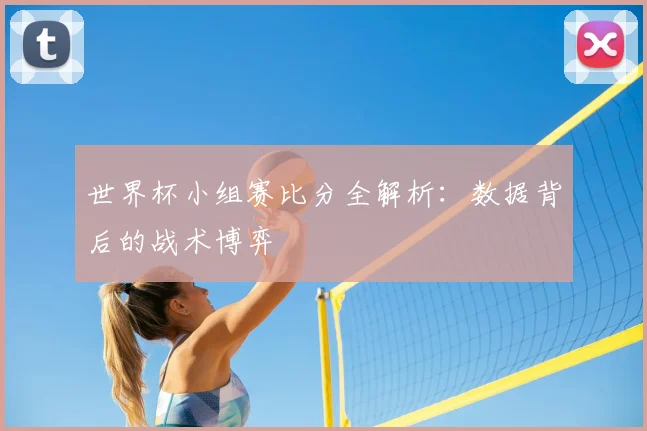 世界杯小组赛比分全解析:数据背后的战术博弈