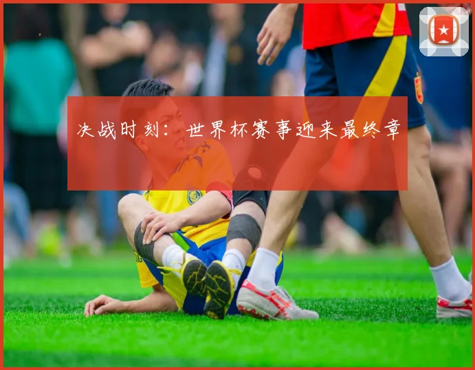决战时刻：世界杯赛事迎来最终章