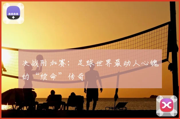 决战附加赛：足球世界最动人心魄的“续命”传奇