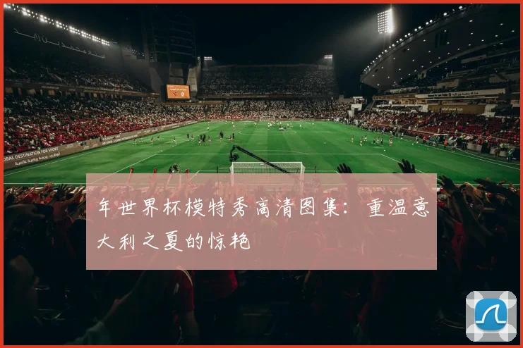 年世界杯模特秀高清图集:重温意大利之夏的惊艳