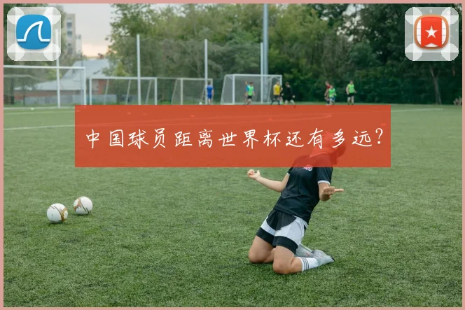 中国球员距离世界杯还有多远？