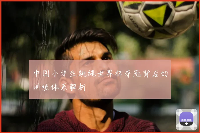 中国小学生跳绳世界杯夺冠背后的训练体系解析