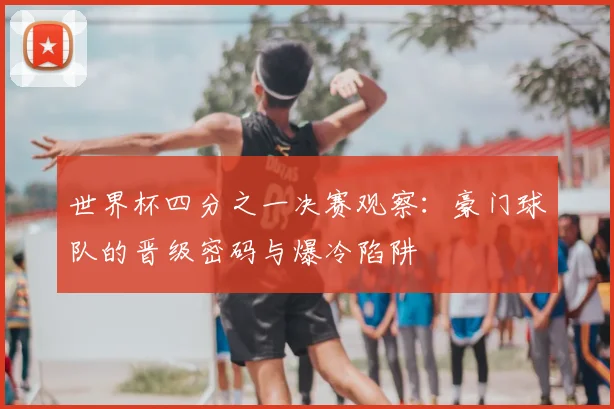 世界杯四分之一决赛观察:豪门球队的晋级密码与爆冷陷阱