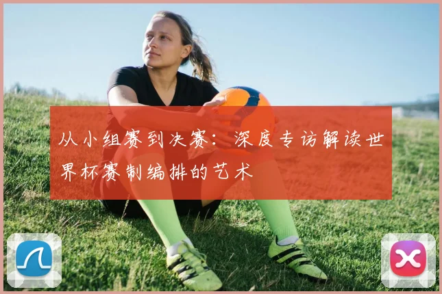 从小组赛到决赛：深度专访解读世界杯赛制编排的艺术