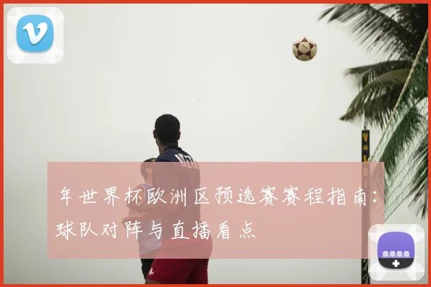 年世界杯欧洲区预选赛赛程指南:球队对阵与直播看点