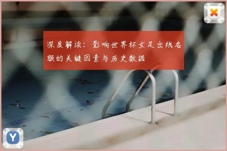 深度解读:影响世界杯女足出线名额的关键因素与历史数据
